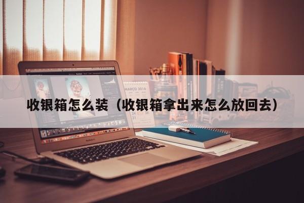 收银箱怎么装（收银箱拿出来怎么放回去）