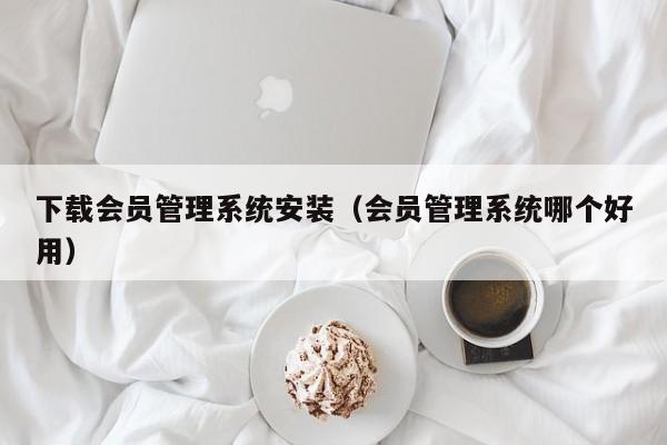 下载会员管理系统安装（会员管理系统哪个好用）