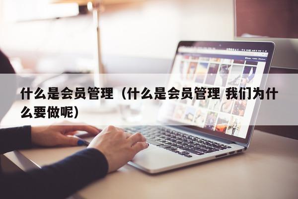 什么是会员管理（什么是会员管理 我们为什么要做呢）