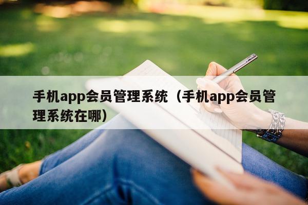 手机app会员管理系统（手机app会员管理系统在哪）