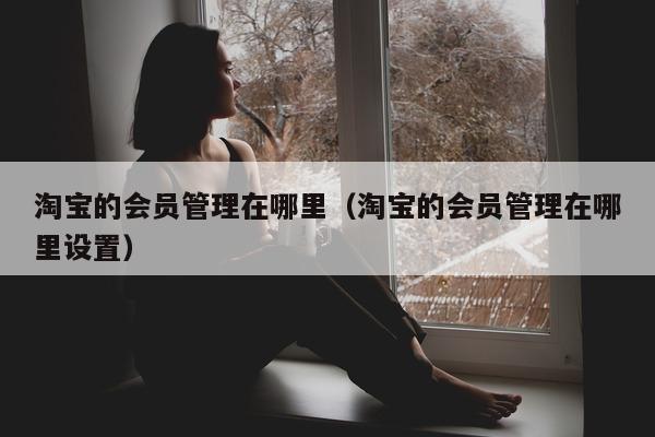 淘宝的会员管理在哪里（淘宝的会员管理在哪里设置）