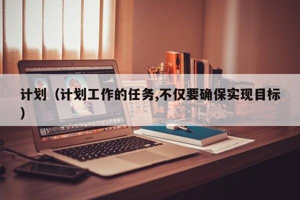 计划（计划工作的任务,不仅要确保实现目标）