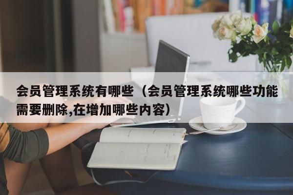 会员管理系统有哪些（会员管理系统哪些功能需要删除,在增加哪些内容）