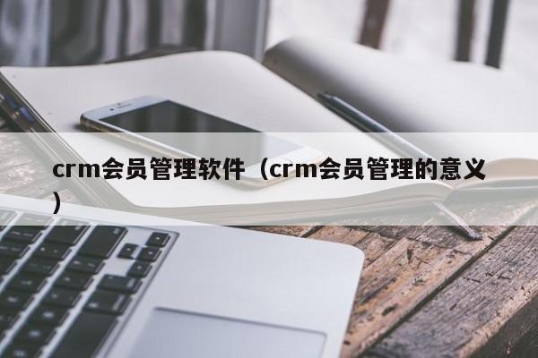 crm会员管理软件（crm会员管理的意义）