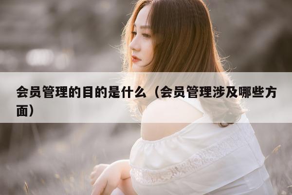 会员管理的目的是什么（会员管理涉及哪些方面）