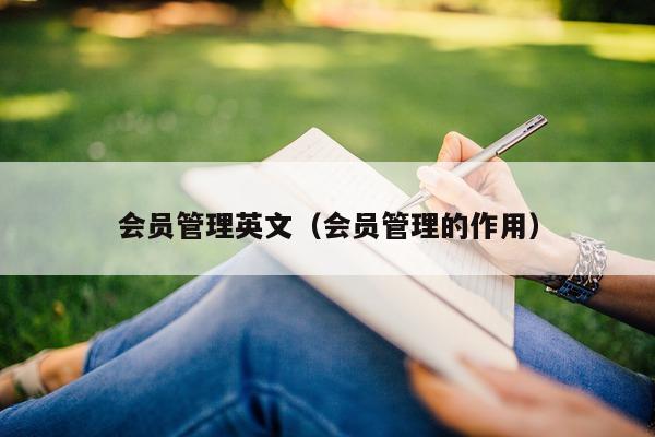 会员管理英文（会员管理的作用）