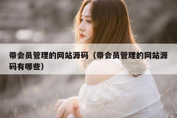 带会员管理的网站源码（带会员管理的网站源码有哪些）