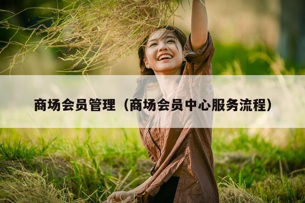 商场会员管理（商场会员中心服务流程）