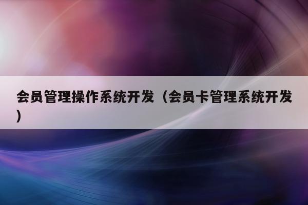会员管理操作系统开发（会员卡管理系统开发）