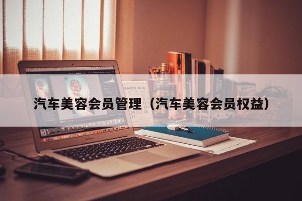 汽车美容会员管理（汽车美容会员权益）