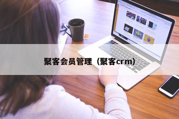 聚客会员管理（聚客crm）