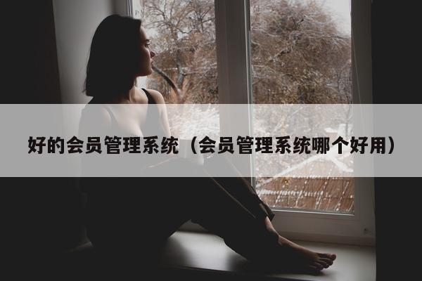 好的会员管理系统（会员管理系统哪个好用）