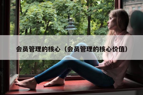 会员管理的核心（会员管理的核心价值）