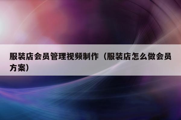 服装店会员管理视频制作（服装店怎么做会员方案）