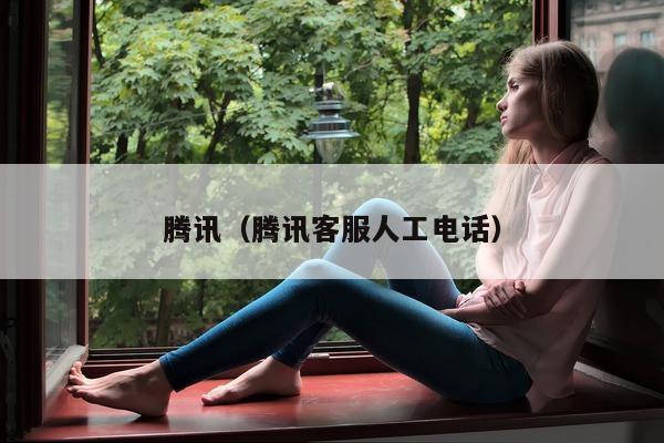 腾讯（腾讯客服人工电话）