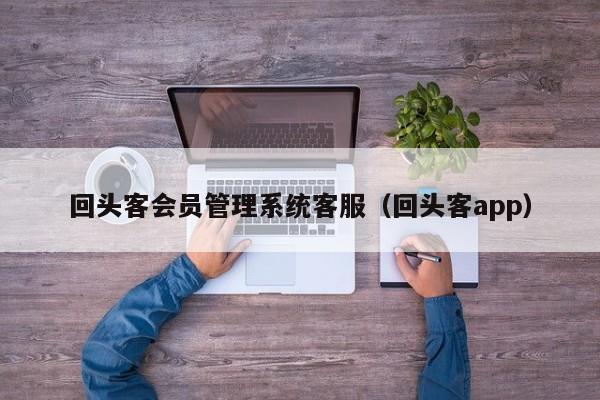 回头客会员管理系统客服（回头客app）