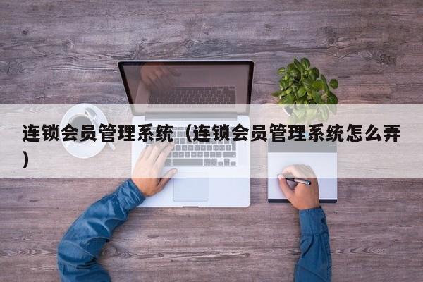 连锁会员管理系统（连锁会员管理系统怎么弄）
