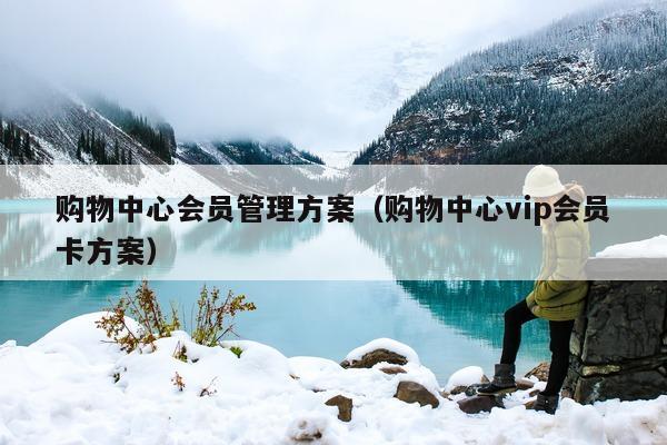 购物中心会员管理方案（购物中心vip会员卡方案）