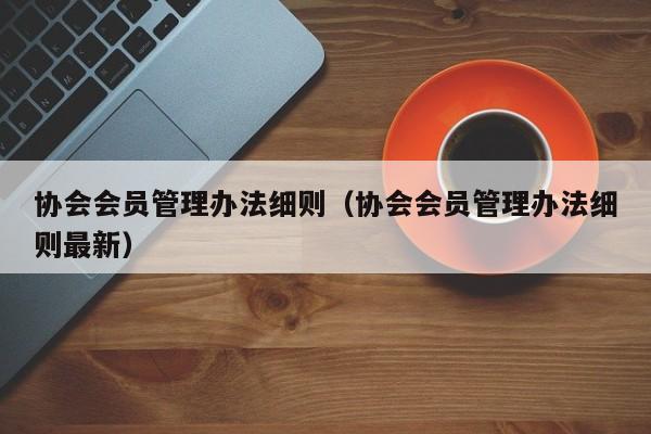 协会会员管理办法细则（协会会员管理办法细则最新）