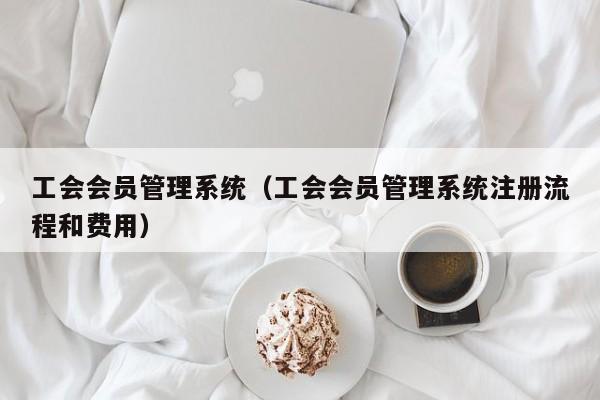 工会会员管理系统（工会会员管理系统注册流程和费用）