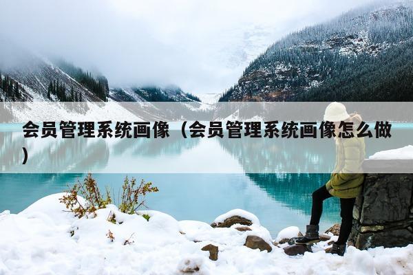 会员管理系统画像（会员管理系统画像怎么做）