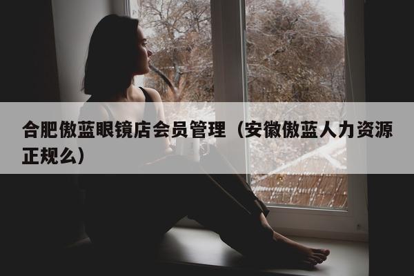 合肥傲蓝眼镜店会员管理（安徽傲蓝人力资源正规么）