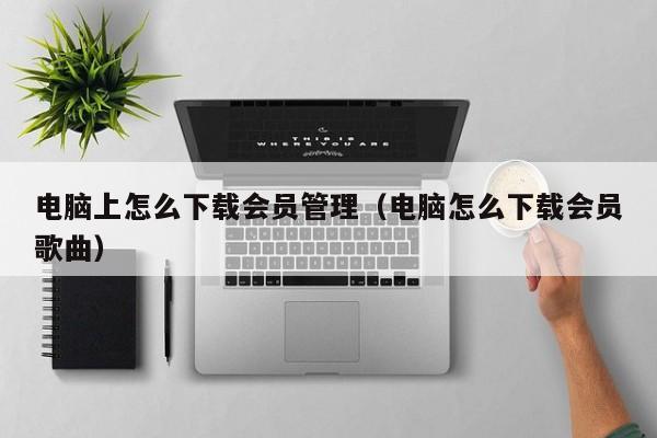 电脑上怎么下载（电脑怎么下载会员歌曲）