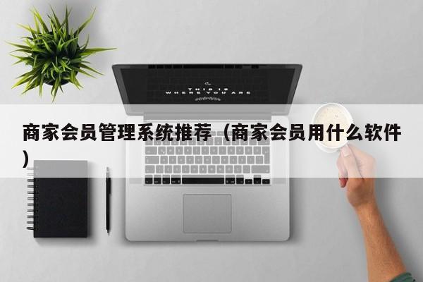 商家会员管理系统推荐（商家会员用什么软件）