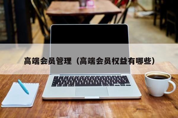 高端（高端会员权益有哪些）