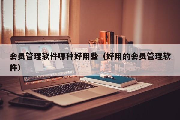 会员管理软件哪种好用些（好用的会员管理软件）