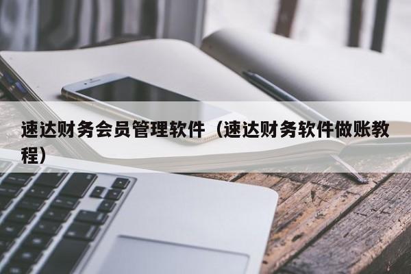 速达财务会员管理软件（速达财务软件做账教程）