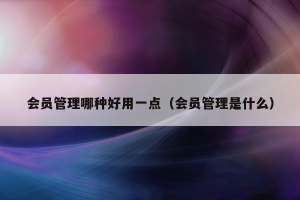 会员管理哪种好用一点（会员管理是什么）