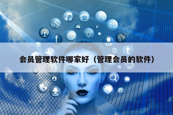 会员管理软件哪家好（管理会员的软件）