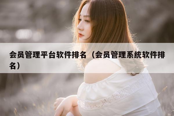 会员管理平台软件排名（会员管理系统软件排名）