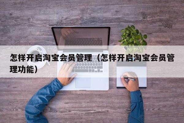 怎样开启淘宝会员管理（怎样开启淘宝会员管理功能）