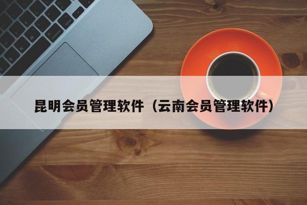 昆明会员管理软件（云南会员管理软件）