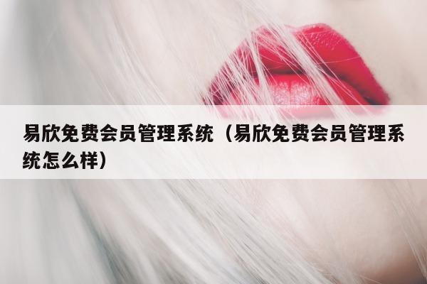 易欣免费会员管理系统（易欣免费会员管理系统怎么样）