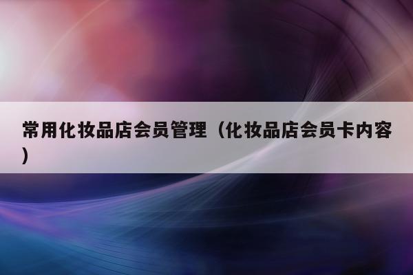 常用化妆品店会员管理（化妆品店会员卡内容）
