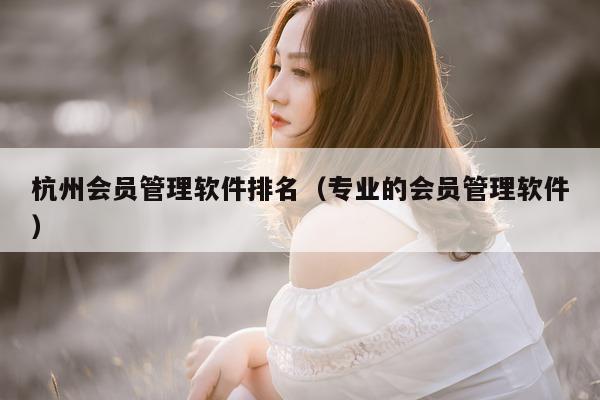 杭州会员管理软件排名（专业的会员管理软件）