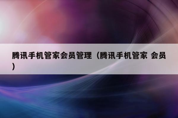 腾讯手机管家（腾讯手机管家 会员）