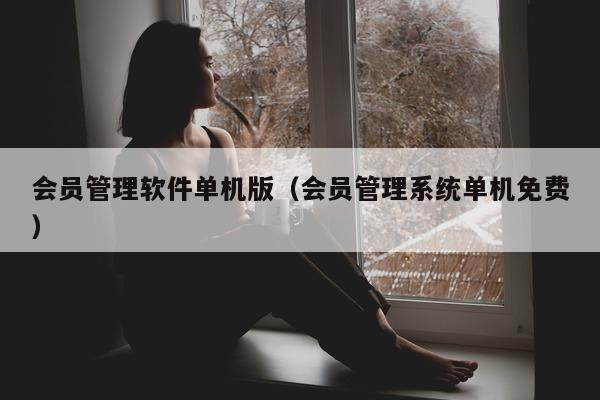 会员管理软件单机版（会员管理系统单机免费）