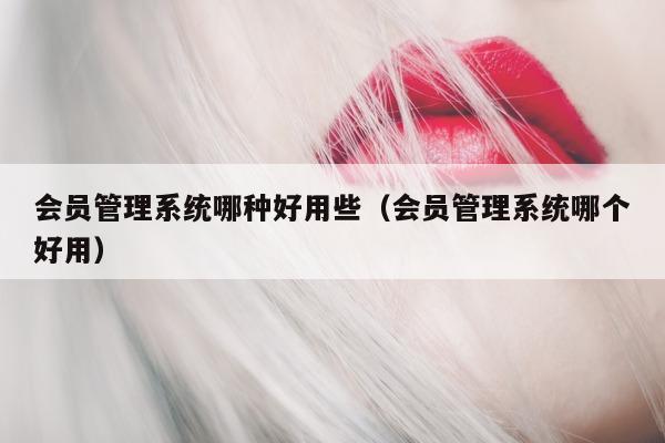 会员管理系统哪种好用些（会员管理系统哪个好用）