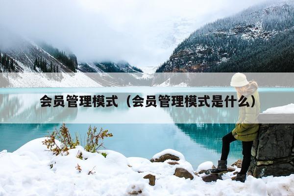 会员管理模式（会员管理模式是什么）