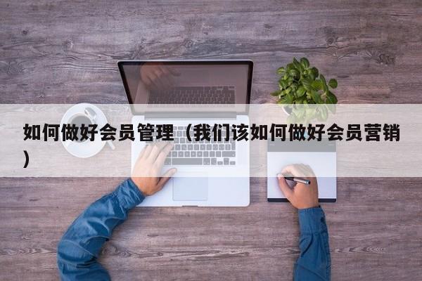 如何做好会员管理（我们该如何做好会员营销）