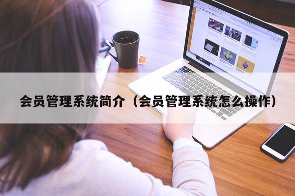 会员管理系统简介（会员管理系统怎么操作）