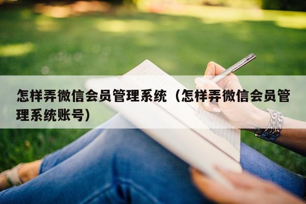 怎样弄微信会员管理系统（怎样弄微信会员管理系统账号）