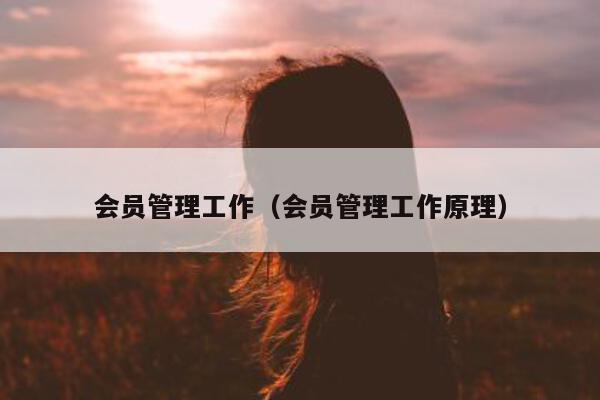 会员管理工作（会员管理工作原理）