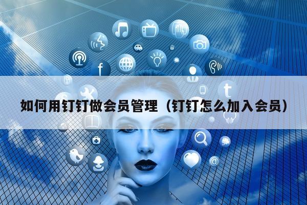 如何用钉钉做会员管理（钉钉怎么加入会员）