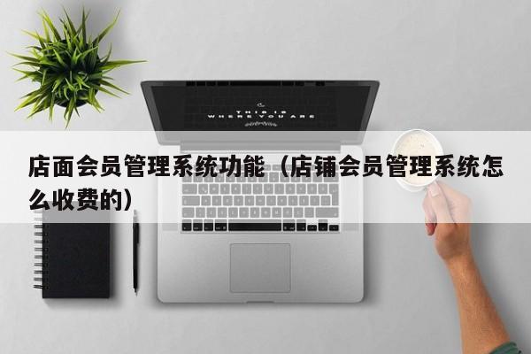 店面会员管理系统功能（店铺会员管理系统怎么收费的）