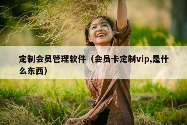 定制会员管理软件（会员卡定制vip,是什么东西）